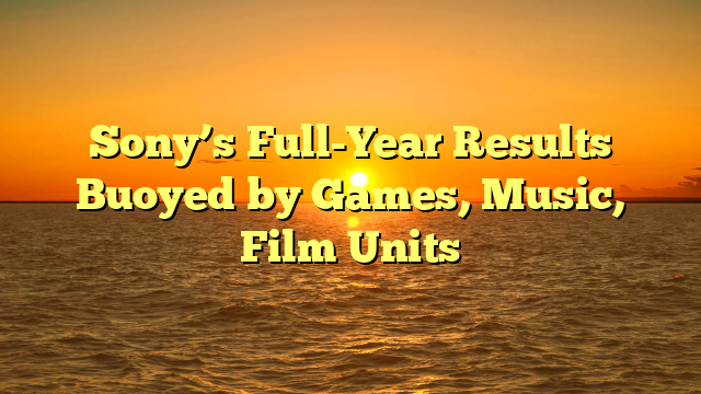 Sony’s Full-Year Results Buoyed by Games, Music, Film Units