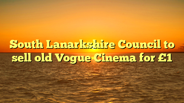 South Lanarkshire Council to sell old Vogue Cinema for £1