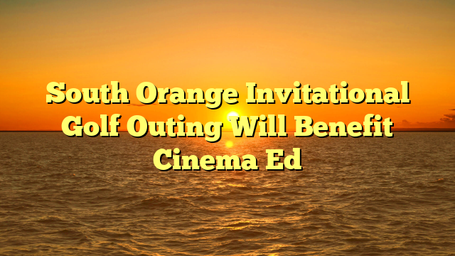 South Orange Invitational Golf Outing Will Benefit Cinema Ed