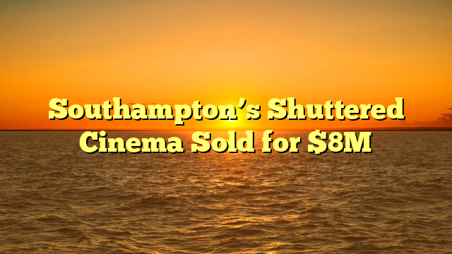 Southampton’s Shuttered Cinema Sold for $8M