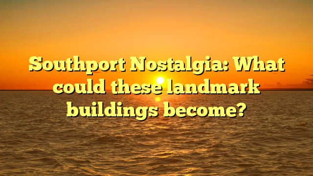 Southport Nostalgia: What could these landmark buildings become?