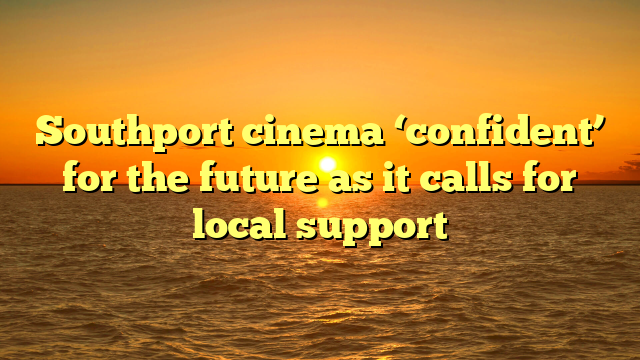 Southport cinema ‘confident’ for the future as it calls for local support