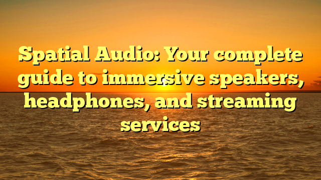 Spatial Audio: Your complete guide to immersive speakers, headphones, and streaming services