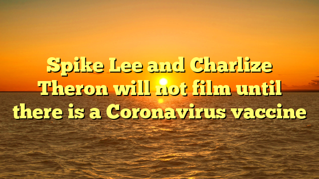 Spike Lee and Charlize Theron will not film until there is a Coronavirus vaccine