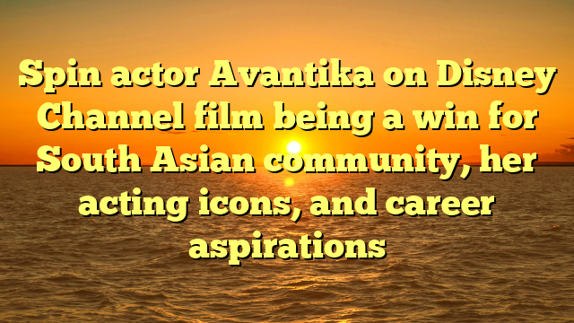 Spin actor Avantika on Disney Channel film being a win for South Asian community, her acting icons, and career aspirations