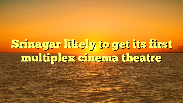 Srinagar likely to get its first multiplex cinema theatre