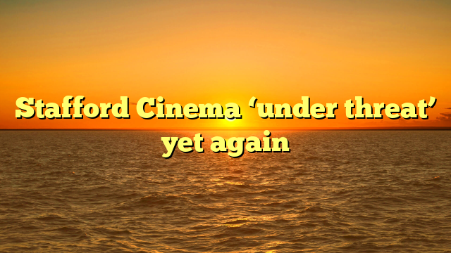 Stafford Cinema ‘under threat’ yet again