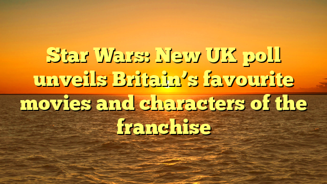 Star Wars: New UK poll unveils Britain’s favourite movies and characters of the franchise