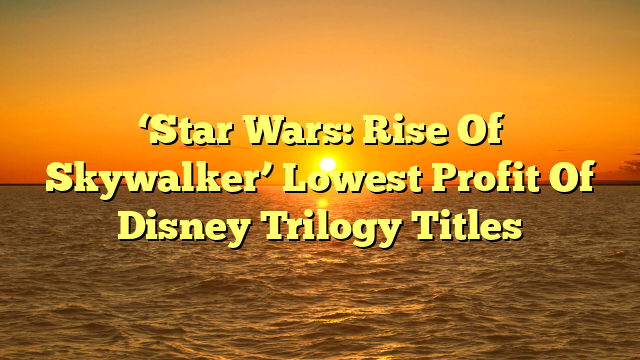 ‘Star Wars: Rise Of Skywalker’ Lowest Profit Of Disney Trilogy Titles