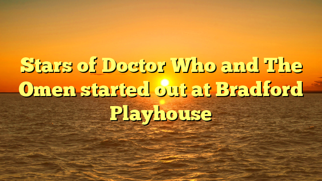 Stars of Doctor Who and The Omen started out at Bradford Playhouse