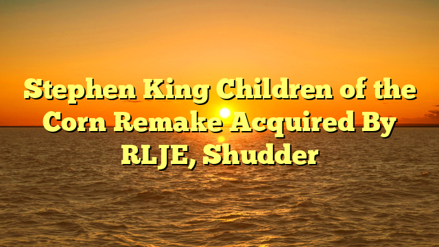 Stephen King Children of the Corn Remake Acquired By RLJE, Shudder