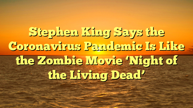 Stephen King Says the Coronavirus Pandemic Is Like the Zombie Movie ‘Night of the Living Dead’