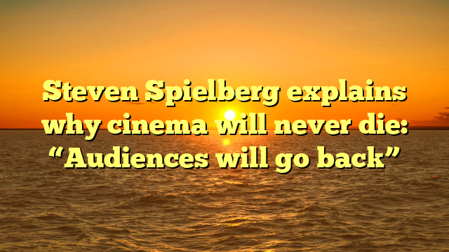 Steven Spielberg explains why cinema will never die: “Audiences will go back”