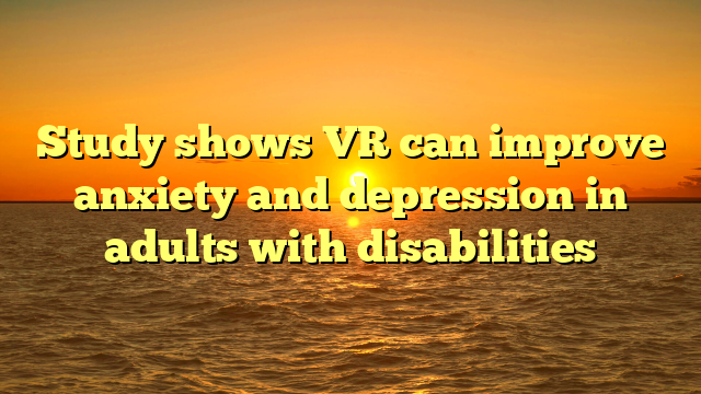 Study shows VR can improve anxiety and depression in adults with disabilities