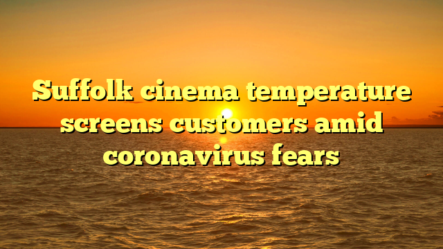 Suffolk cinema temperature screens customers amid coronavirus fears
