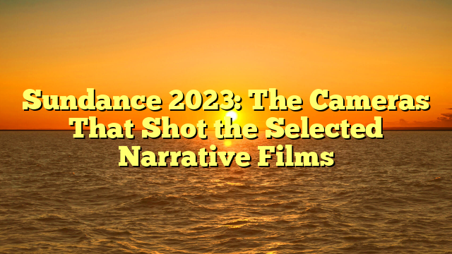 Sundance 2023: The Cameras That Shot the Selected Narrative Films