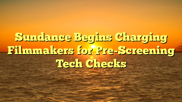 Sundance Begins Charging Filmmakers for Pre-Screening Tech Checks
