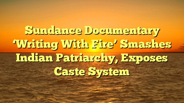 Sundance Documentary ‘Writing With Fire’ Smashes Indian Patriarchy, Exposes Caste System
