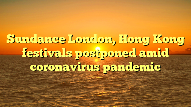 Sundance London, Hong Kong festivals postponed amid coronavirus pandemic