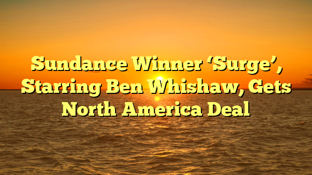 Sundance Winner ‘Surge’, Starring Ben Whishaw, Gets North America Deal