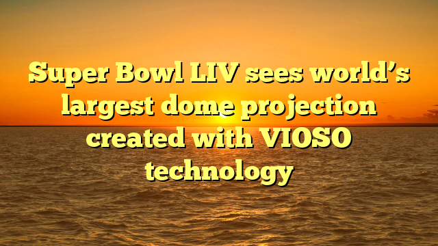 Super Bowl LIV sees world’s largest dome projection created with VIOSO technology