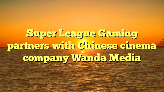 Super League Gaming partners with Chinese cinema company Wanda Media