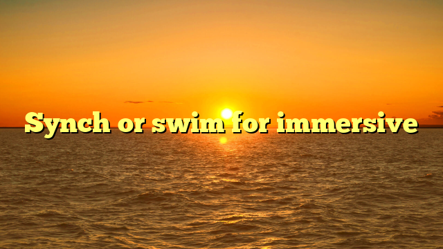 Synch or swim for immersive