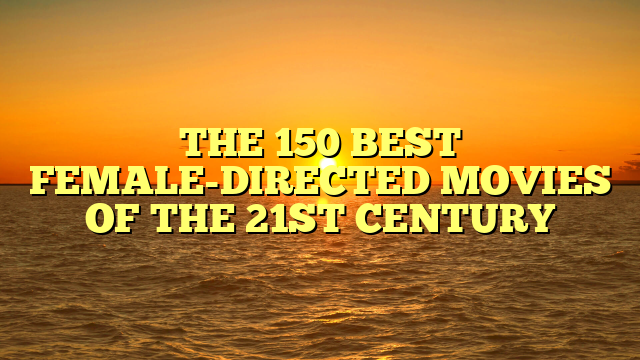 THE 150 BEST FEMALE-DIRECTED MOVIES OF THE 21ST CENTURY