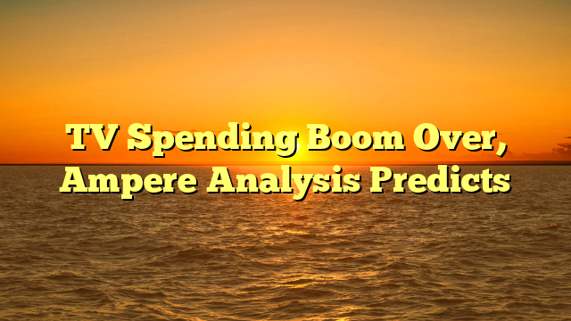 TV Spending Boom Over, Ampere Analysis Predicts