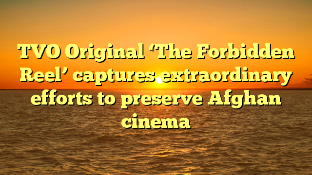 TVO Original ‘The Forbidden Reel’ captures extraordinary efforts to preserve Afghan cinema