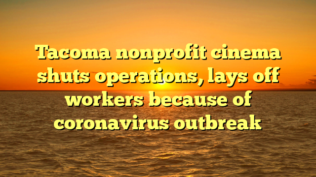 Tacoma nonprofit cinema shuts operations, lays off workers because of coronavirus outbreak