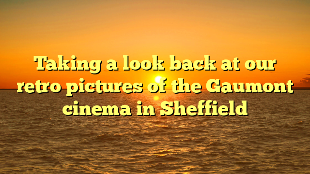 Taking a look back at our retro pictures of the Gaumont cinema in Sheffield