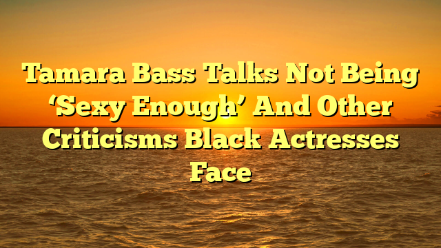Tamara Bass Talks Not Being ‘Sexy Enough’ And Other Criticisms Black Actresses Face