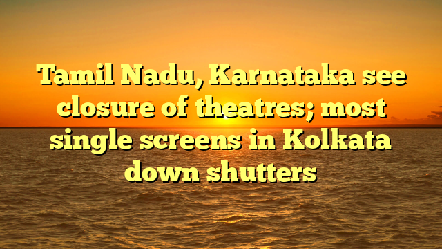 Tamil Nadu, Karnataka see closure of theatres; most single screens in Kolkata down shutters