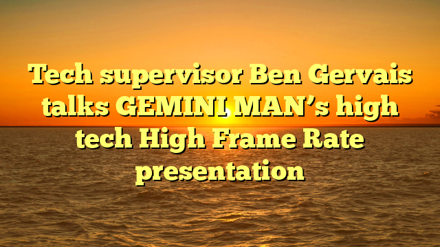 Tech supervisor Ben Gervais talks GEMINI MAN’s high tech High Frame Rate presentation