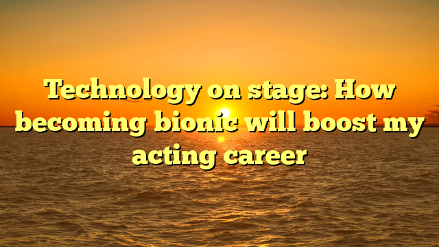 Technology on stage: How becoming bionic will boost my acting career