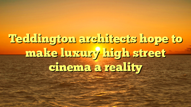 Teddington architects hope to make luxury high street cinema a reality
