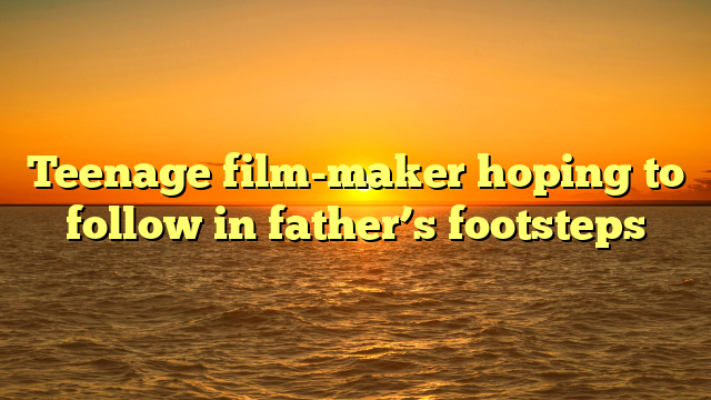 Teenage film-maker hoping to follow in father’s footsteps