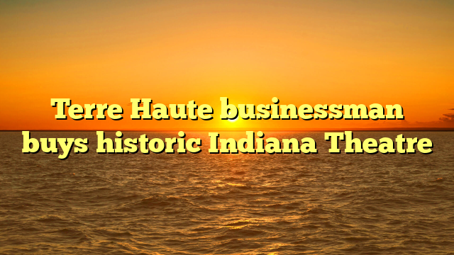 Terre Haute businessman buys historic Indiana Theatre
