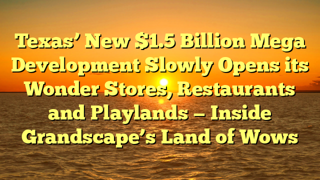 Texas’ New $1.5 Billion Mega Development Slowly Opens its Wonder Stores, Restaurants and Playlands — Inside Grandscape’s Land of Wows