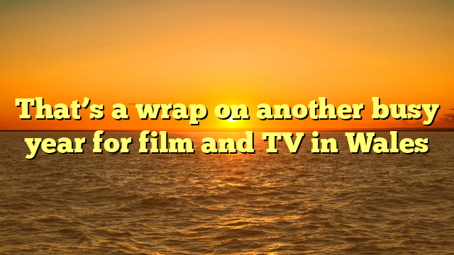 That’s a wrap on another busy year for film and TV in Wales