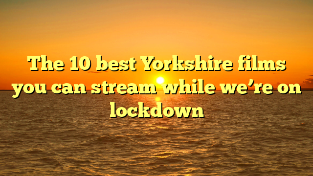 The 10 best Yorkshire films you can stream while we’re on lockdown