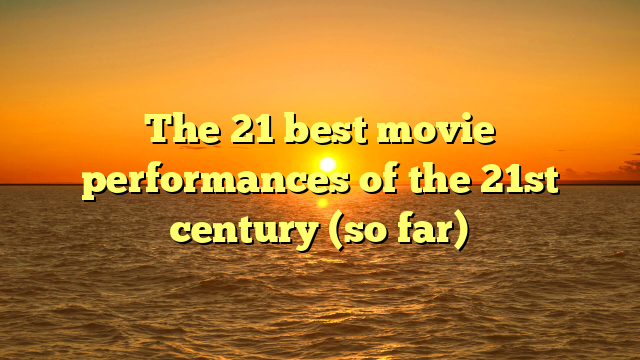 The 21 best movie performances of the 21st century (so far)