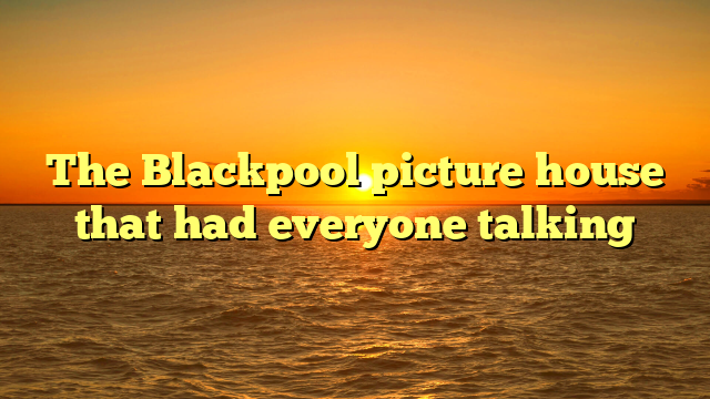 The Blackpool picture house that had everyone talking