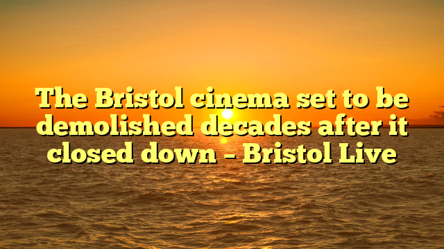The Bristol cinema set to be demolished decades after it closed down – Bristol Live
