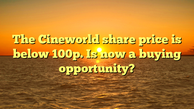 The Cineworld share price is below 100p. Is now a buying opportunity?