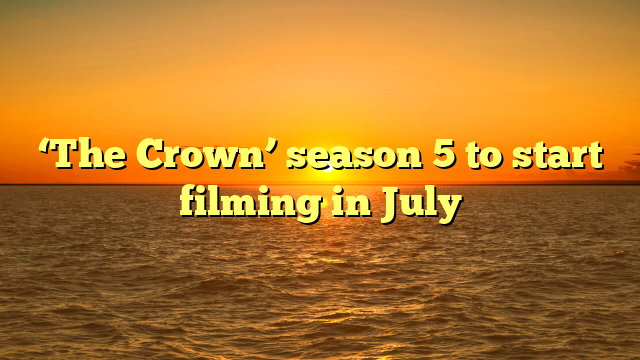 ‘The Crown’ season 5 to start filming in July