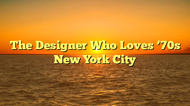The Designer Who Loves ’70s New York City