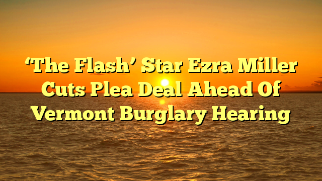 ‘The Flash’ Star Ezra Miller Cuts Plea Deal Ahead Of Vermont Burglary Hearing