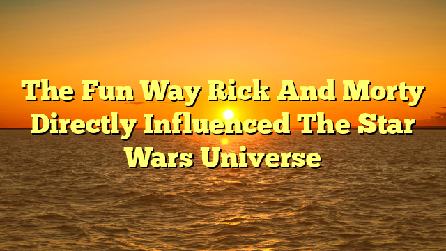 The Fun Way Rick And Morty Directly Influenced The Star Wars Universe